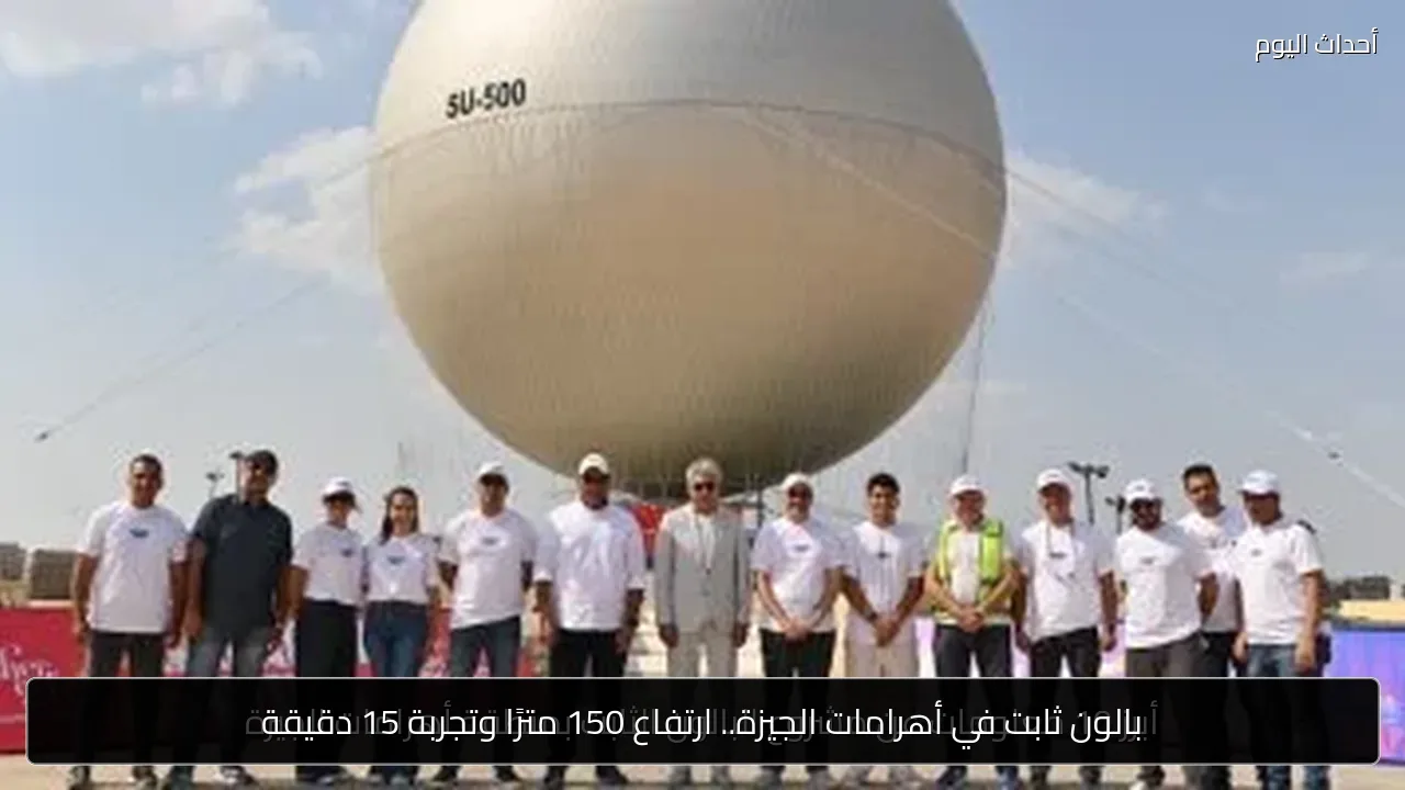 بالون ثابت في أهرامات الجيزة.. ارتفاع 150 مترًا وتجربة 15 دقيقة
