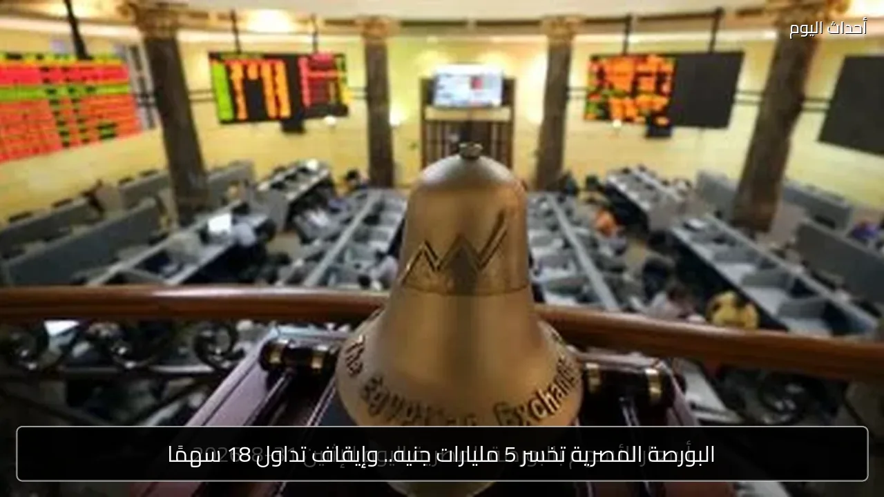البورصة المصرية تخسر 5 مليارات جنيه.. وإيقاف تداول 18 سهمًا