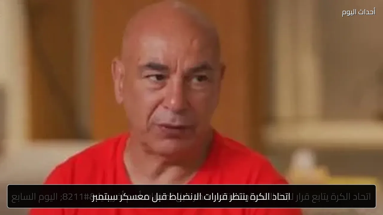 اتحاد الكرة ينتظر قرارات الانضباط قبل معسكر سبتمبر