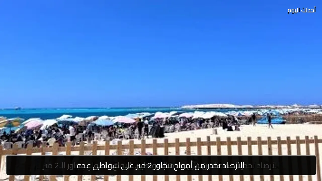 الأرصاد تحذر من أمواج تتجاوز 2 متر على شواطئ عدة
