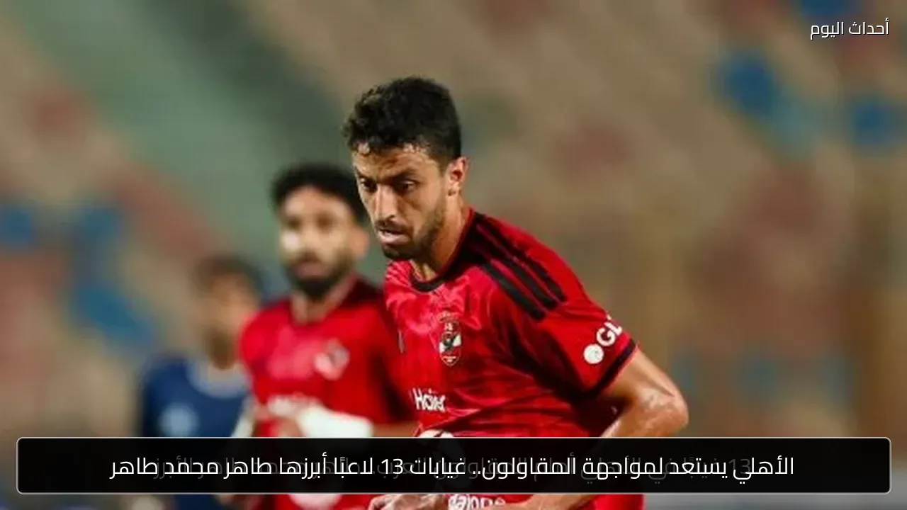 الأهلي يستعد لمواجهة المقاولون.. غيابات 13 لاعبًا أبرزها طاهر محمد طاهر