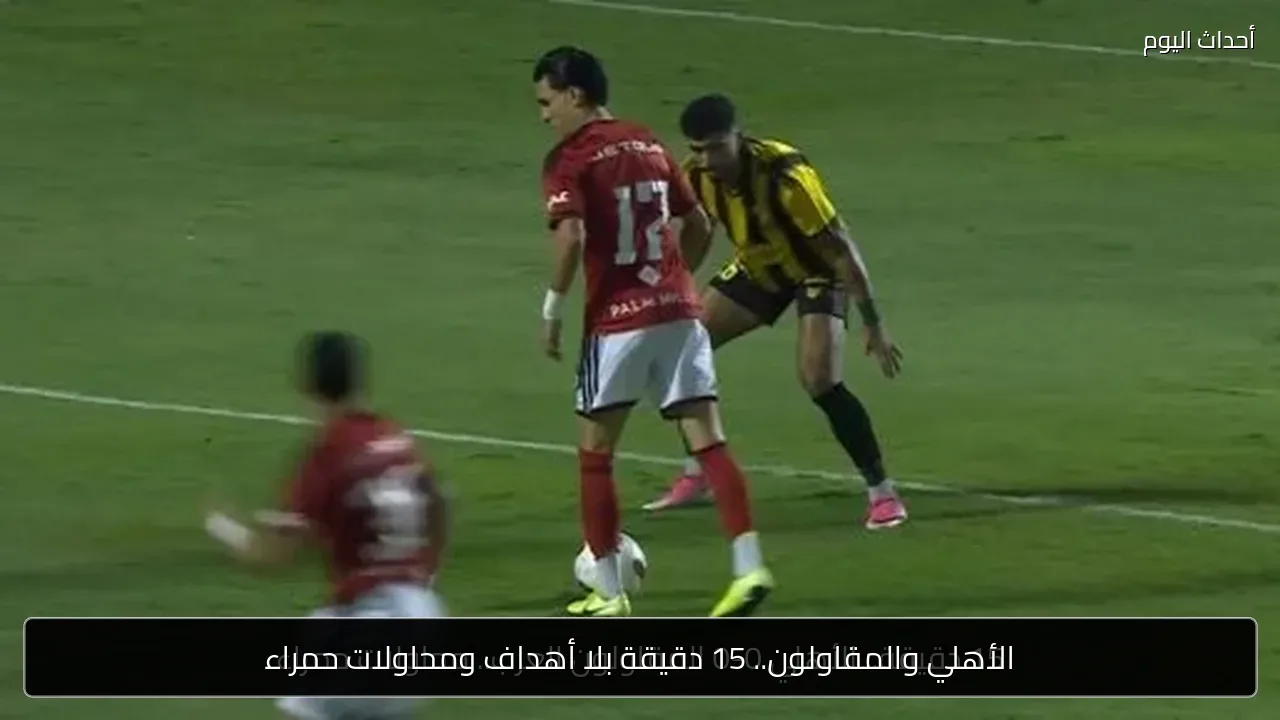 الأهلي والمقاولون.. 15 دقيقة بلا أهداف ومحاولات حمراء