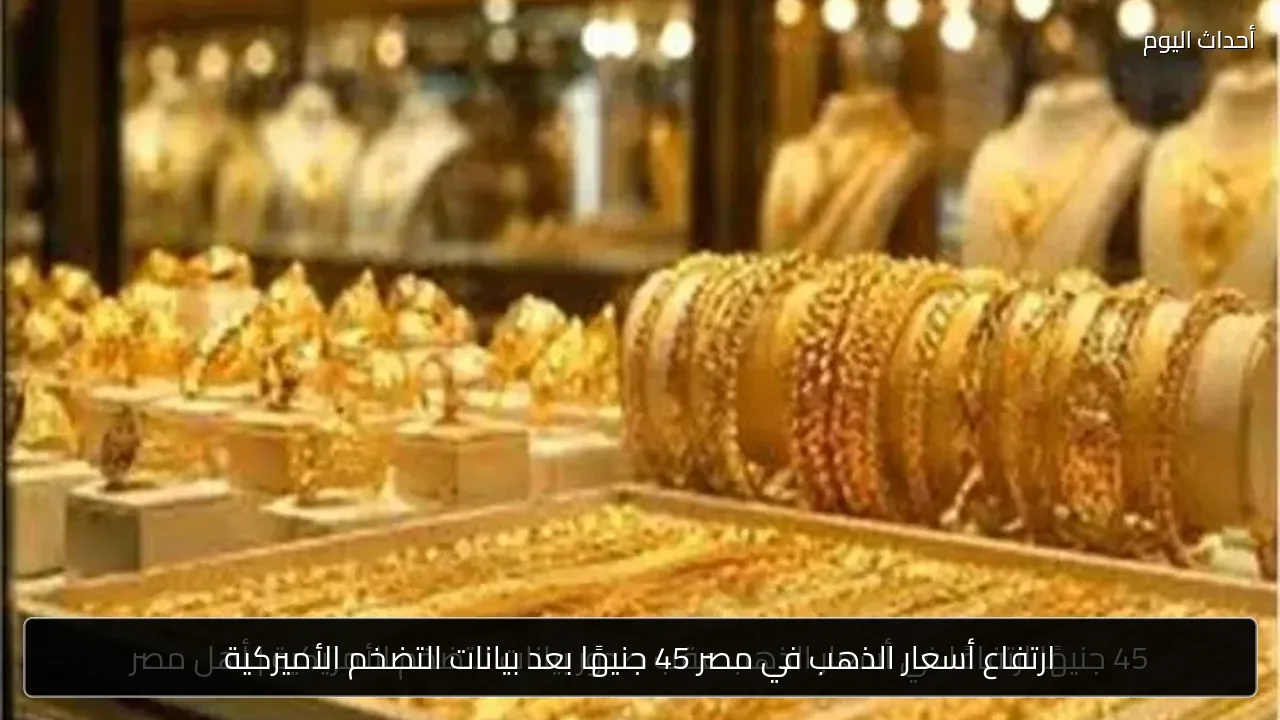 ارتفاع أسعار الذهب في مصر 45 جنيهًا بعد بيانات التضخم الأميركية