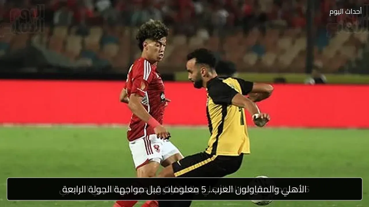 الأهلي والمقاولون العرب.. 5 معلومات قبل مواجهة الجولة الرابعة