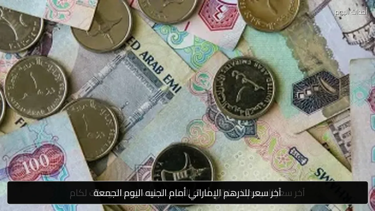 آخر سعر للدرهم الإماراتي أمام الجنيه اليوم الجمعة