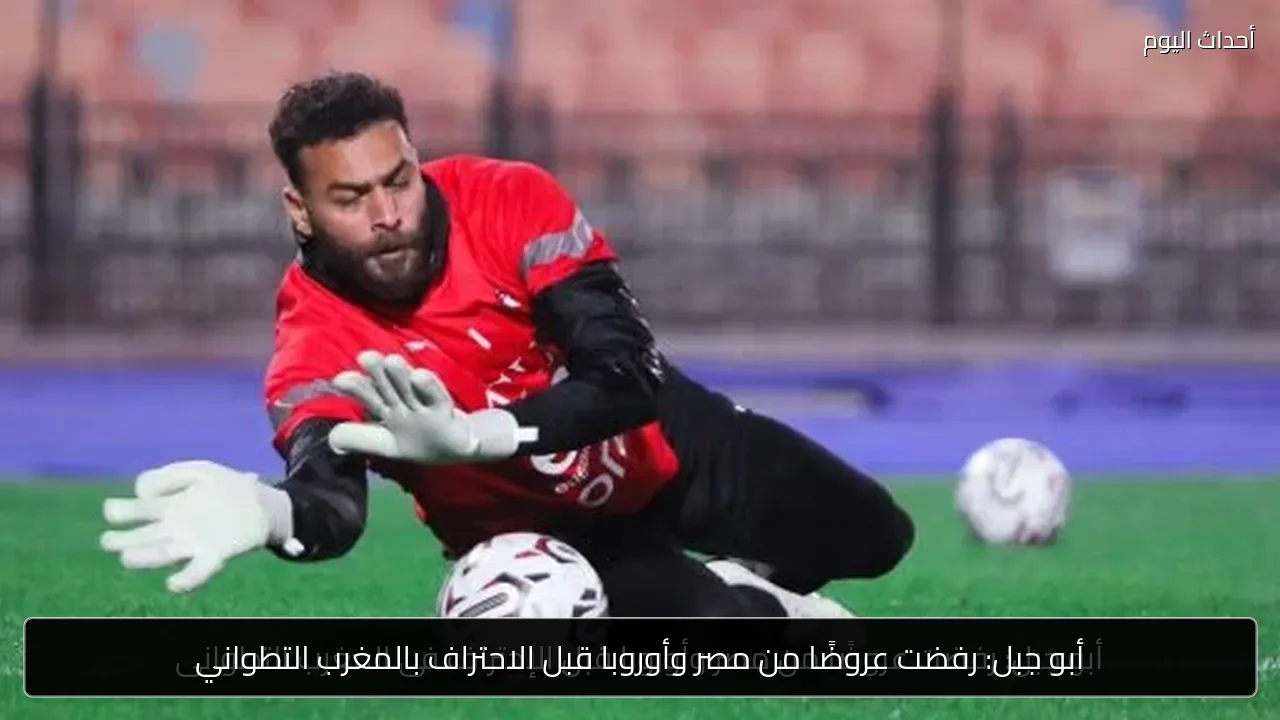 أبو جبل: رفضت عروضًا من مصر وأوروبا قبل الاحتراف بالمغرب التطواني