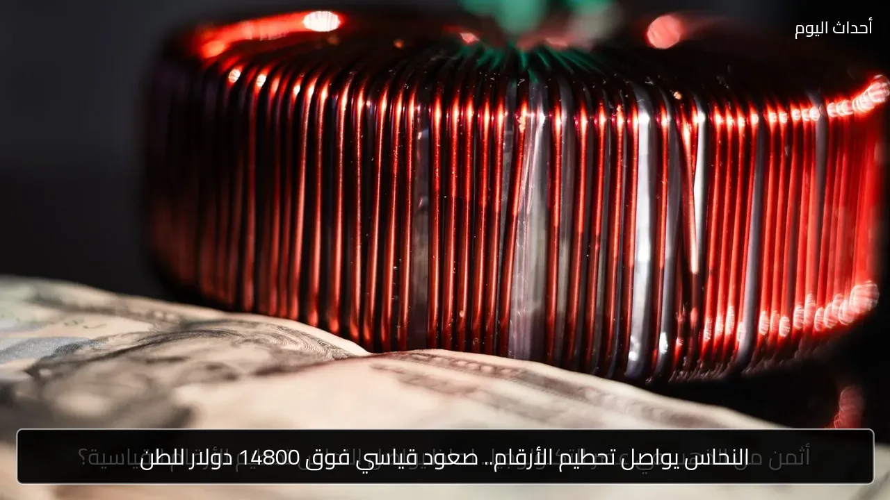 النحاس يواصل تحطيم الأرقام.. صعود قياسي فوق 14800 دولار للطن