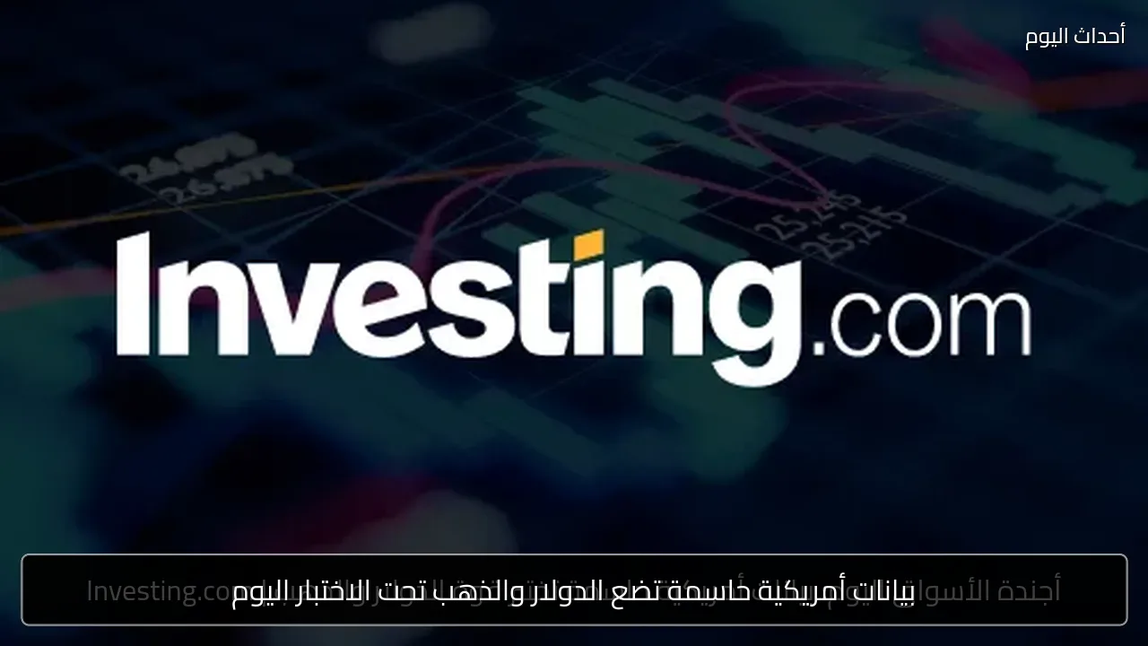 بيانات أمريكية حاسمة تضع الدولار والذهب تحت الاختبار اليوم