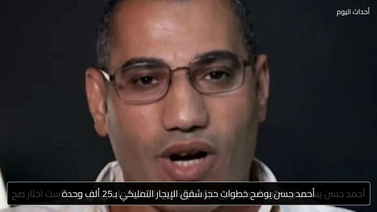 أحمد حسن يوضح خطوات حجز شقق الإيجار التمليكي بـ25 ألف وحدة