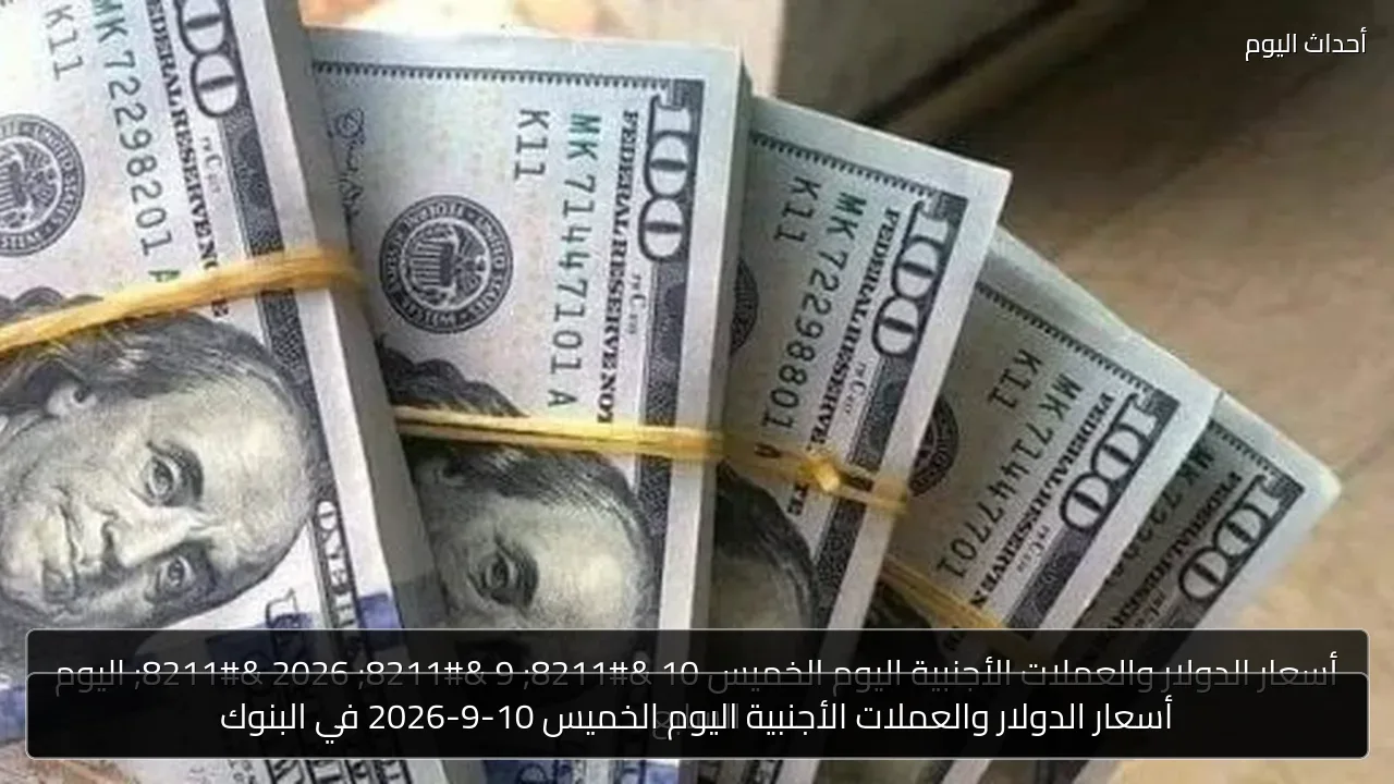 أسعار الدولار والعملات الأجنبية اليوم الخميس 10-9-2026 في البنوك