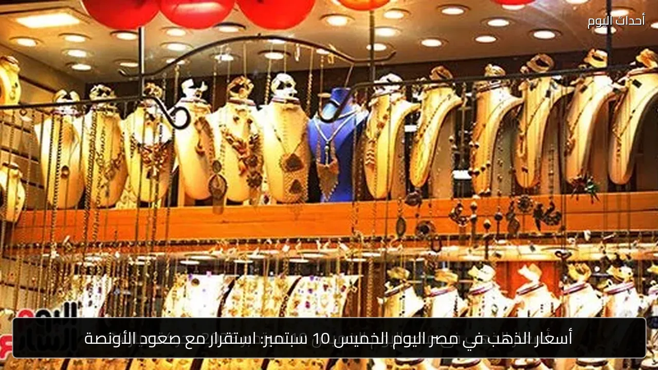 أسعار الذهب في مصر اليوم الخميس 10 سبتمبر: استقرار مع صعود الأونصة