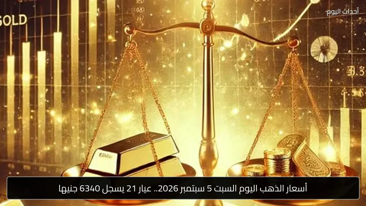 أسعار الذهب اليوم السبت 5 سبتمبر 2026.. عيار 21 يسجل 6340 جنيها