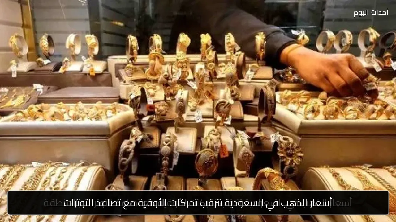 أسعار الذهب في السعودية تترقب تحركات الأوقية مع تصاعد التوترات