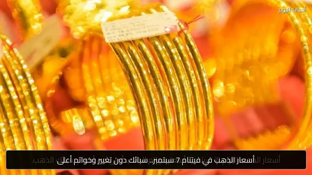 أسعار الذهب في فيتنام 7 سبتمبر.. سبائك دون تغيير وخواتم أعلى