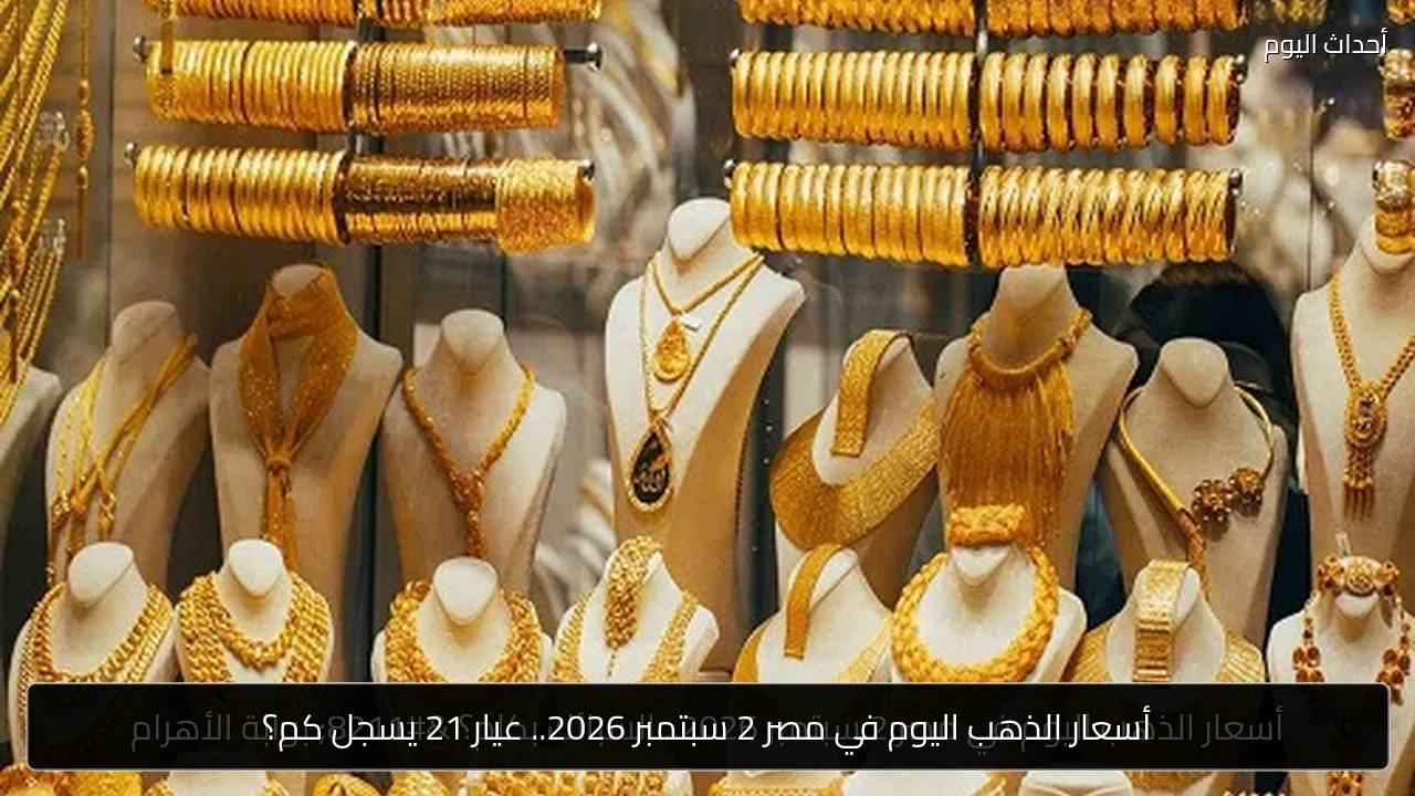 أسعار الذهب اليوم في مصر 2 سبتمبر 2026.. عيار 21 يسجل كم؟