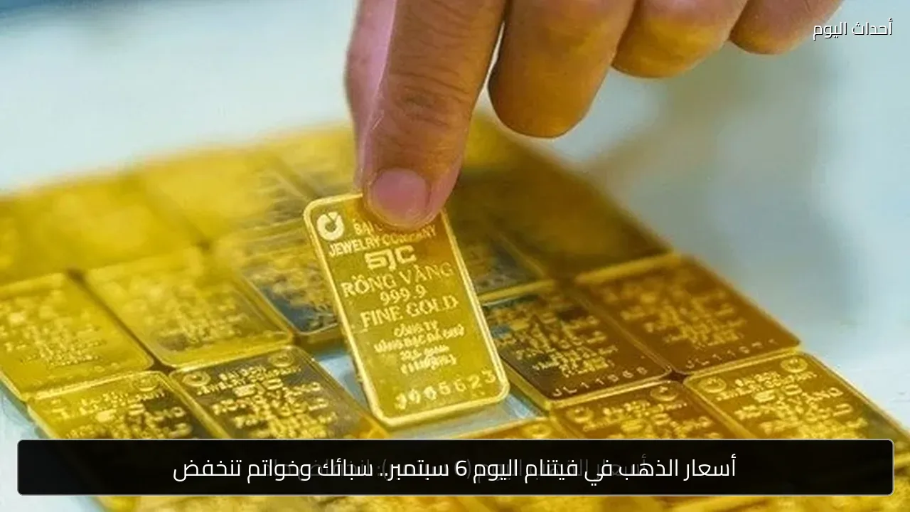 أسعار الذهب في فيتنام اليوم 6 سبتمبر.. سبائك وخواتم تنخفض