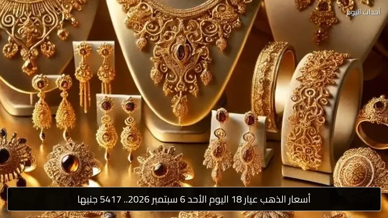أسعار الذهب عيار 18 اليوم الأحد 6 سبتمبر 2026.. 5417 جنيها