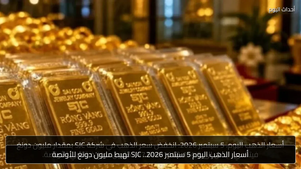 أسعار الذهب اليوم 5 سبتمبر 2026.. SJC تهبط مليون دونغ للأونصة