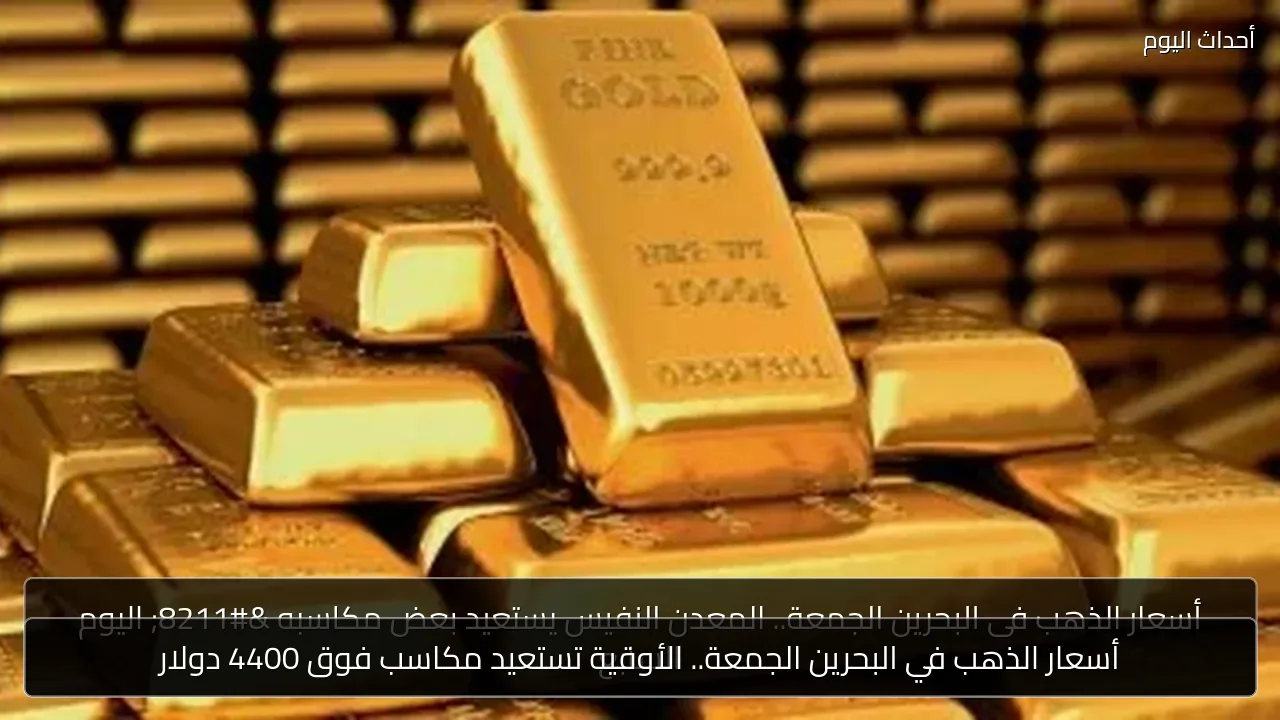 أسعار الذهب في البحرين الجمعة.. الأوقية تستعيد مكاسب فوق 4400 دولار