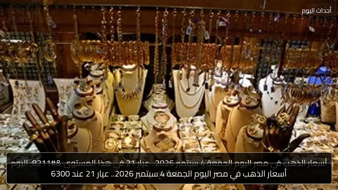 أسعار الذهب في مصر اليوم الجمعة 4 سبتمبر 2026.. عيار 21 عند 6300