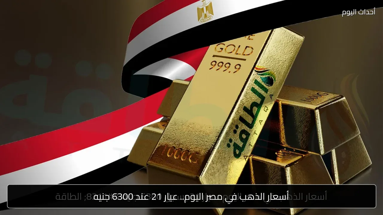 أسعار الذهب في مصر اليوم.. عيار 21 عند 6300 جنيه