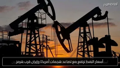 أسعار النفط ترتفع مع تصاعد هجمات أمريكا وإيران قرب هرمز