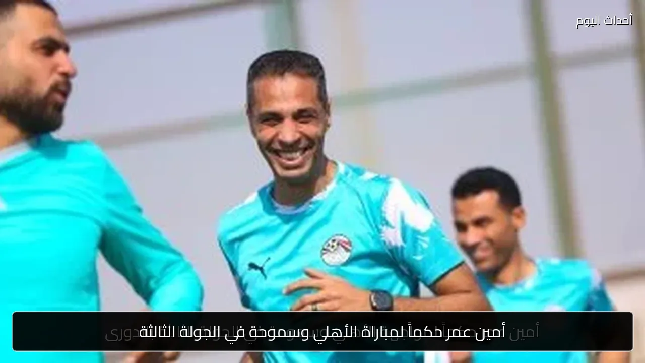 أمين عمر حكماً لمباراة الأهلي وسموحة في الجولة الثالثة
