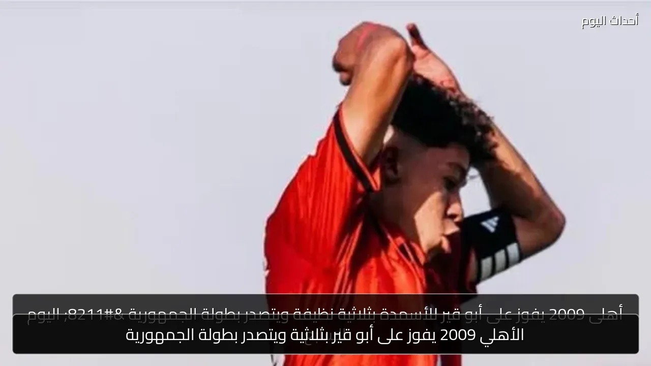 الأهلي 2009 يفوز على أبو قير بثلاثية ويتصدر بطولة الجمهورية