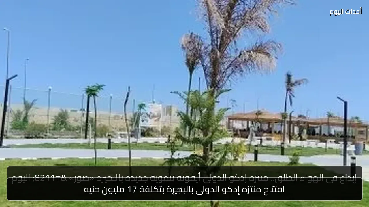افتتاح منتزه إدكو الدولي بالبحيرة بتكلفة 17 مليون جنيه