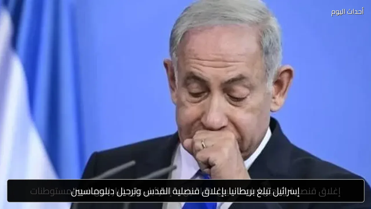 إسرائيل تبلغ بريطانيا بإغلاق قنصلية القدس وترحيل دبلوماسيين