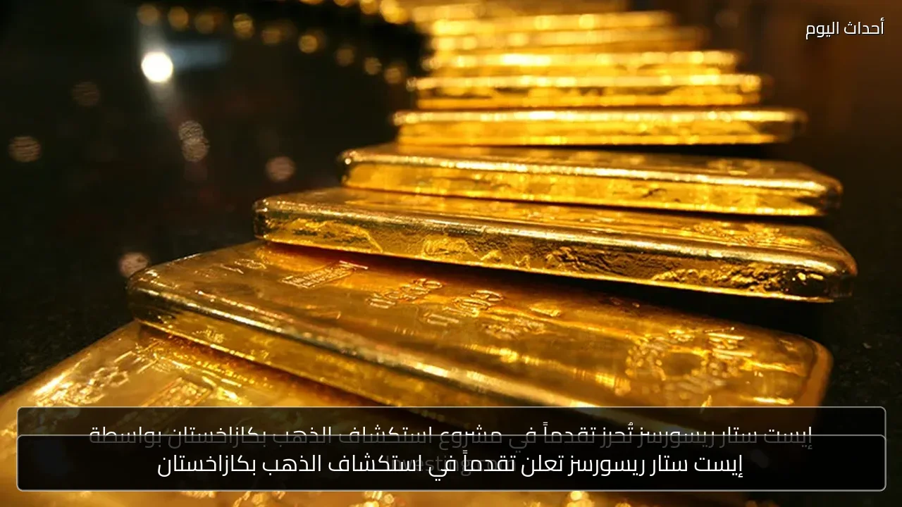 إيست ستار ريسورسز تعلن تقدماً في استكشاف الذهب بكازاخستان