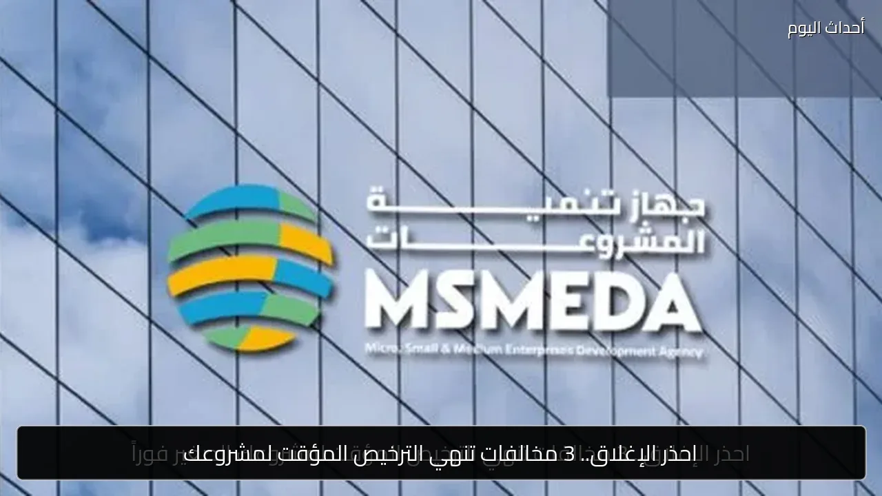 احذر الإغلاق.. 3 مخالفات تنهي الترخيص المؤقت لمشروعك