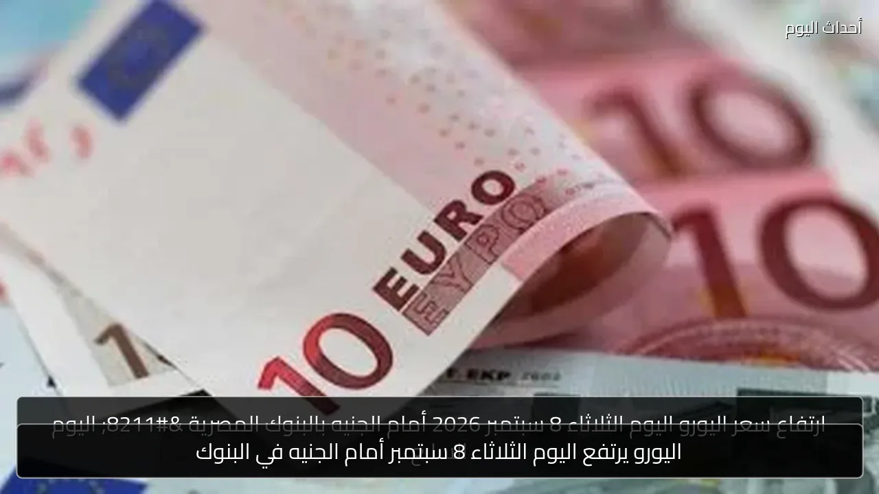 اليورو يرتفع اليوم الثلاثاء 8 سبتمبر أمام الجنيه في البنوك