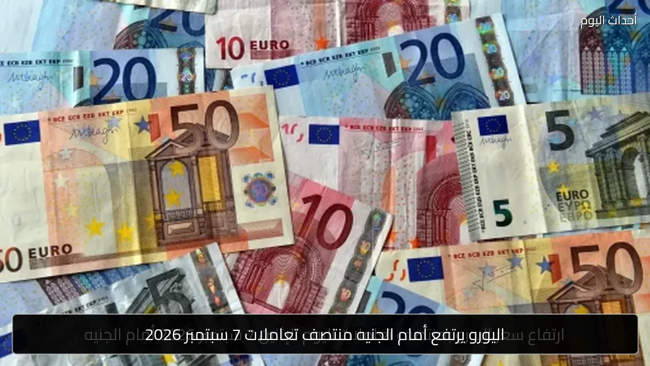 اليورو يرتفع أمام الجنيه منتصف تعاملات 7 سبتمبر 2026