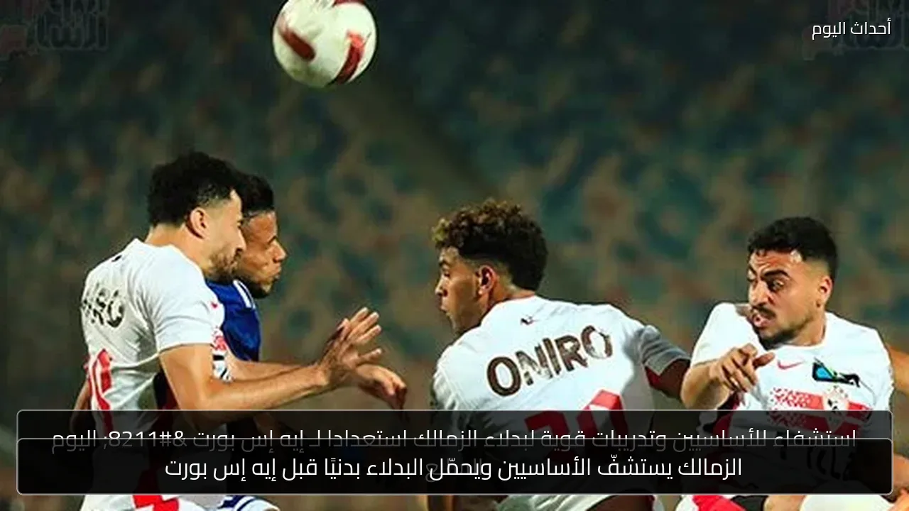 الزمالك يستشفّ الأساسيين ويحمّل البدلاء بدنيًا قبل إيه إس بورت