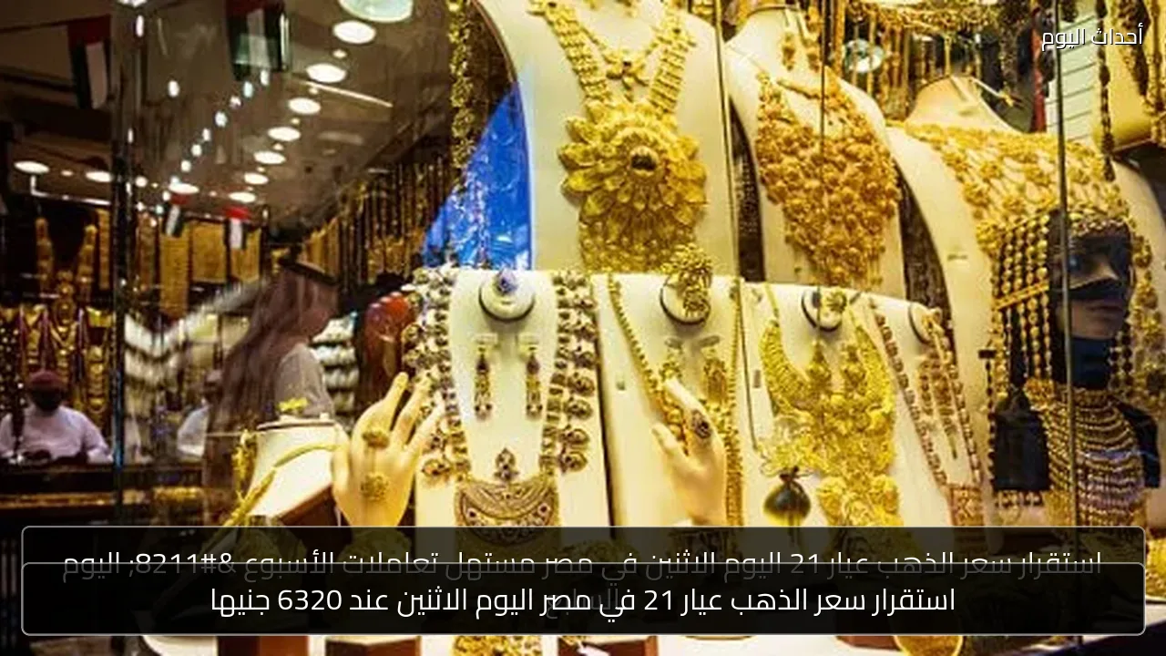 استقرار سعر الذهب عيار 21 في مصر اليوم الاثنين عند 6320 جنيها