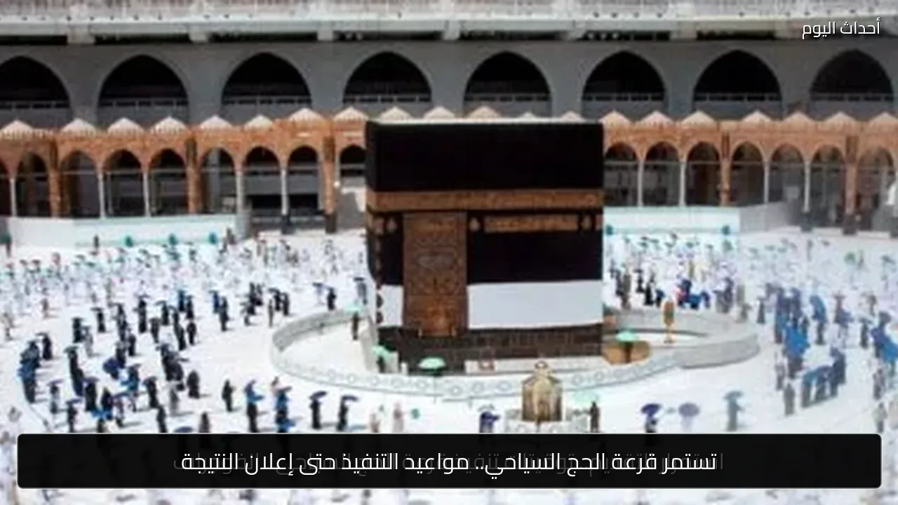 تستمر قرعة الحج السياحي.. مواعيد التنفيذ حتى إعلان النتيجة