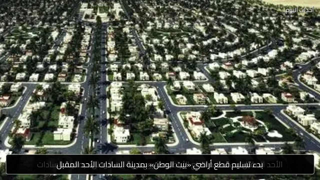بدء تسليم قطع أراضي «بيت الوطن» بمدينة السادات الأحد المقبل