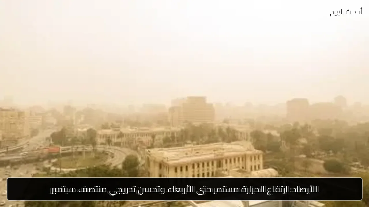 الأرصاد: ارتفاع الحرارة مستمر حتى الأربعاء وتحسن تدريجي منتصف سبتمبر