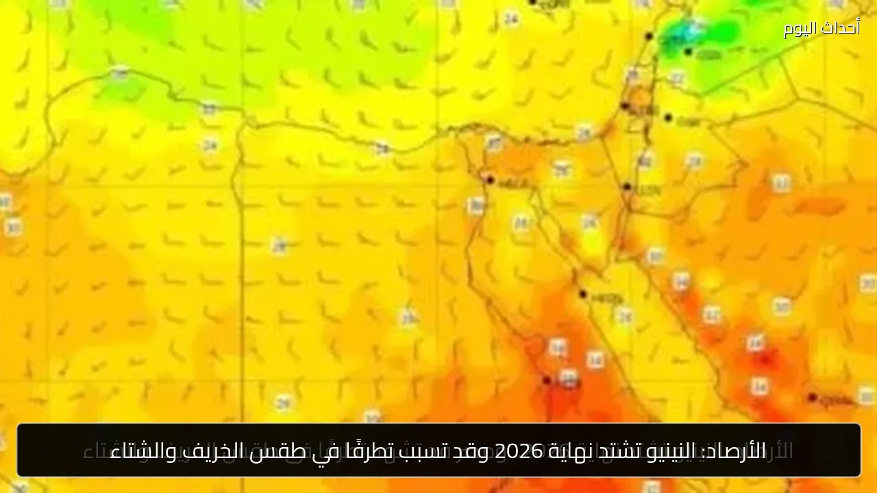الأرصاد: النينيو تشتد نهاية 2026 وقد تسبب تطرفًا في طقس الخريف والشتاء