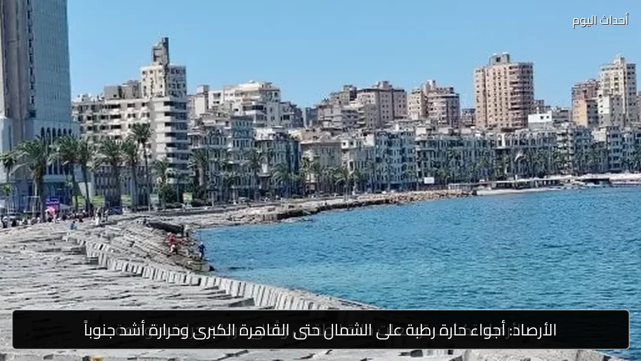 الأرصاد: أجواء حارة رطبة على الشمال حتى القاهرة الكبرى وحرارة أشد جنوباً