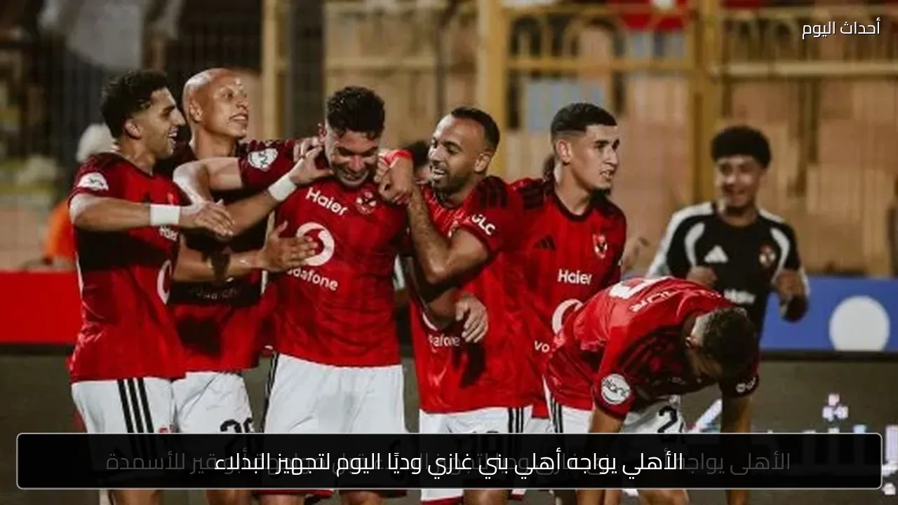 الأهلي يواجه أهلي بني غازي وديًا اليوم لتجهيز البدلاء