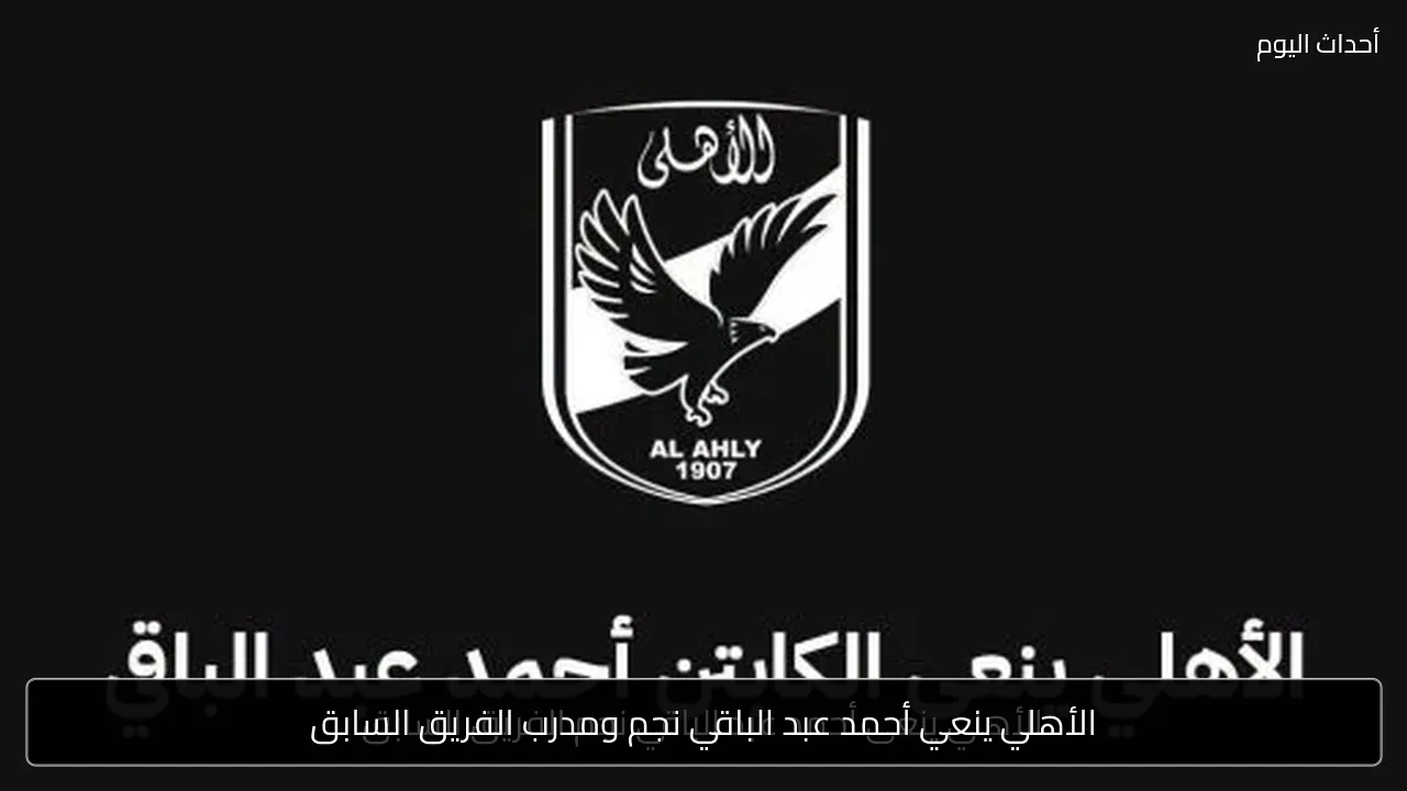 الأهلي ينعي أحمد عبد الباقي نجم ومدرب الفريق السابق