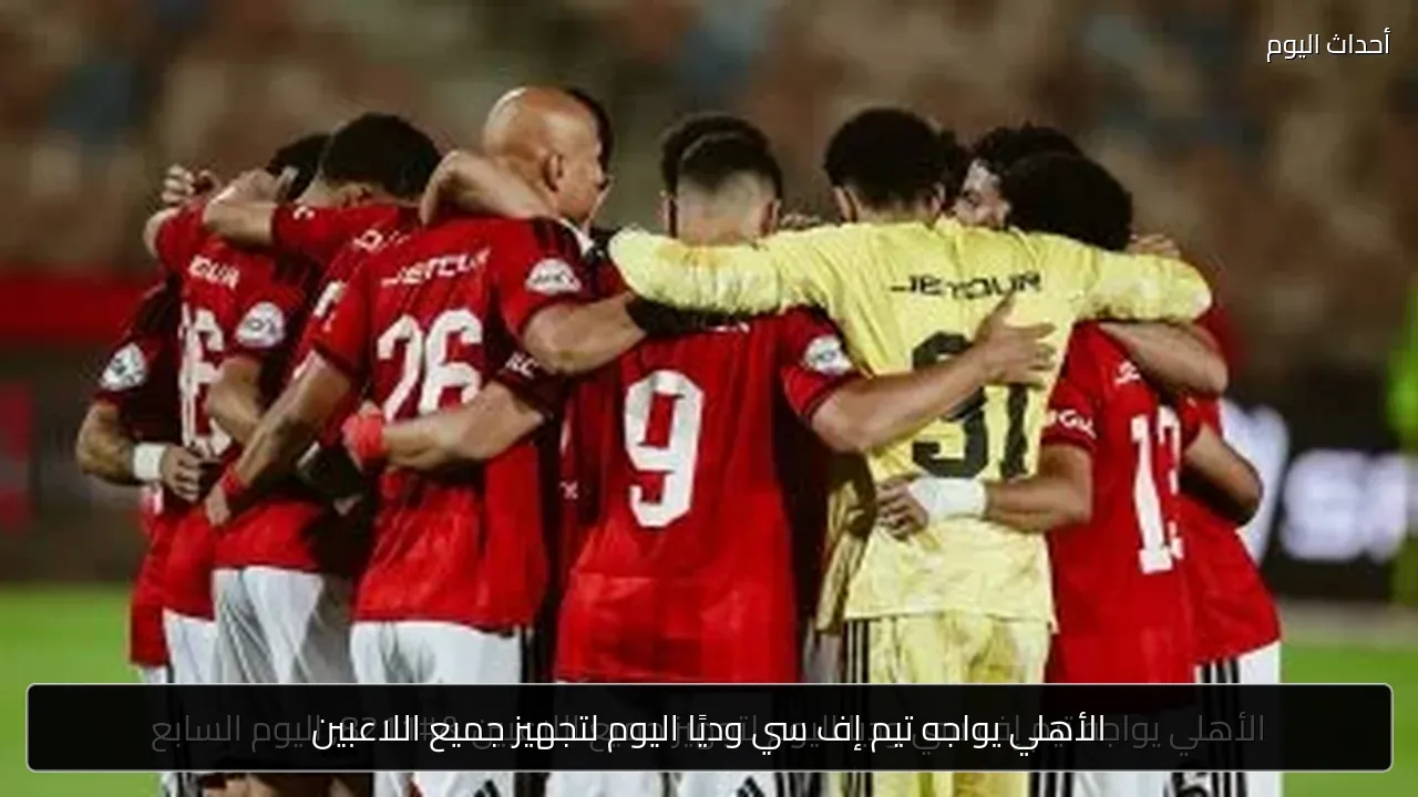 الأهلي يواجه تيم إف سي وديًا اليوم لتجهيز جميع اللاعبين