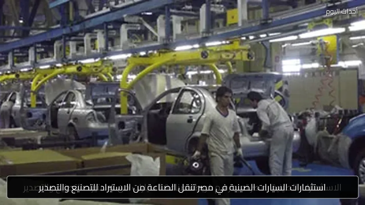 استثمارات السيارات الصينية في مصر تنقل الصناعة من الاستيراد للتصنيع والتصدير