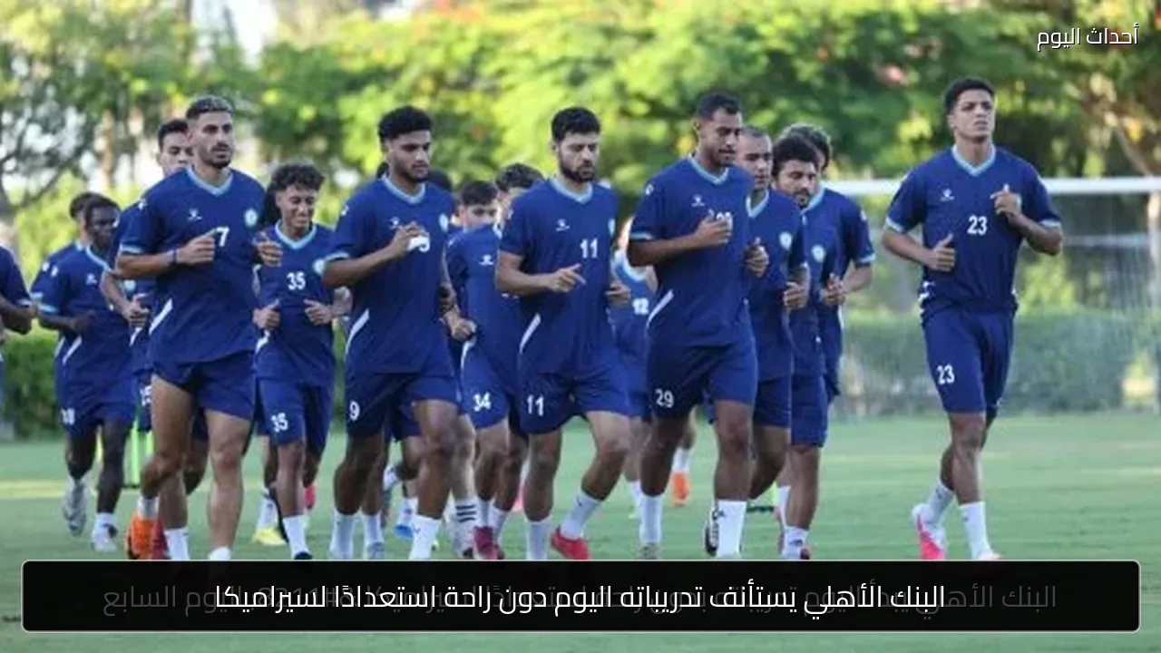 البنك الأهلي يستأنف تدريباته اليوم دون راحة استعدادًا لسيراميكا