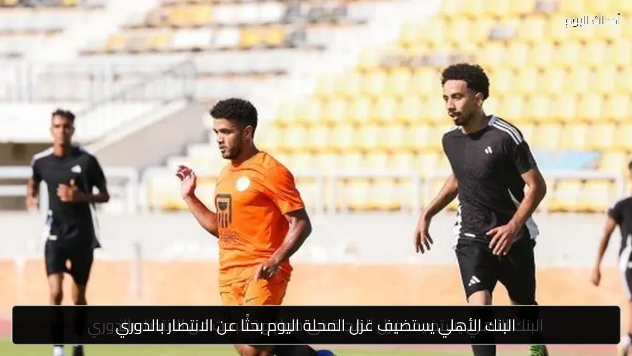 البنك الأهلي يستضيف غزل المحلة اليوم بحثًا عن الانتصار بالدوري