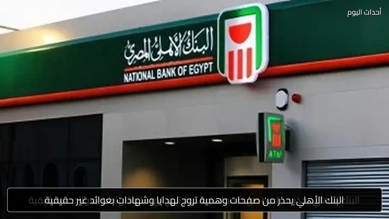 البنك الأهلي يحذر من صفحات وهمية تروج لهدايا وشهادات بعوائد غير حقيقية