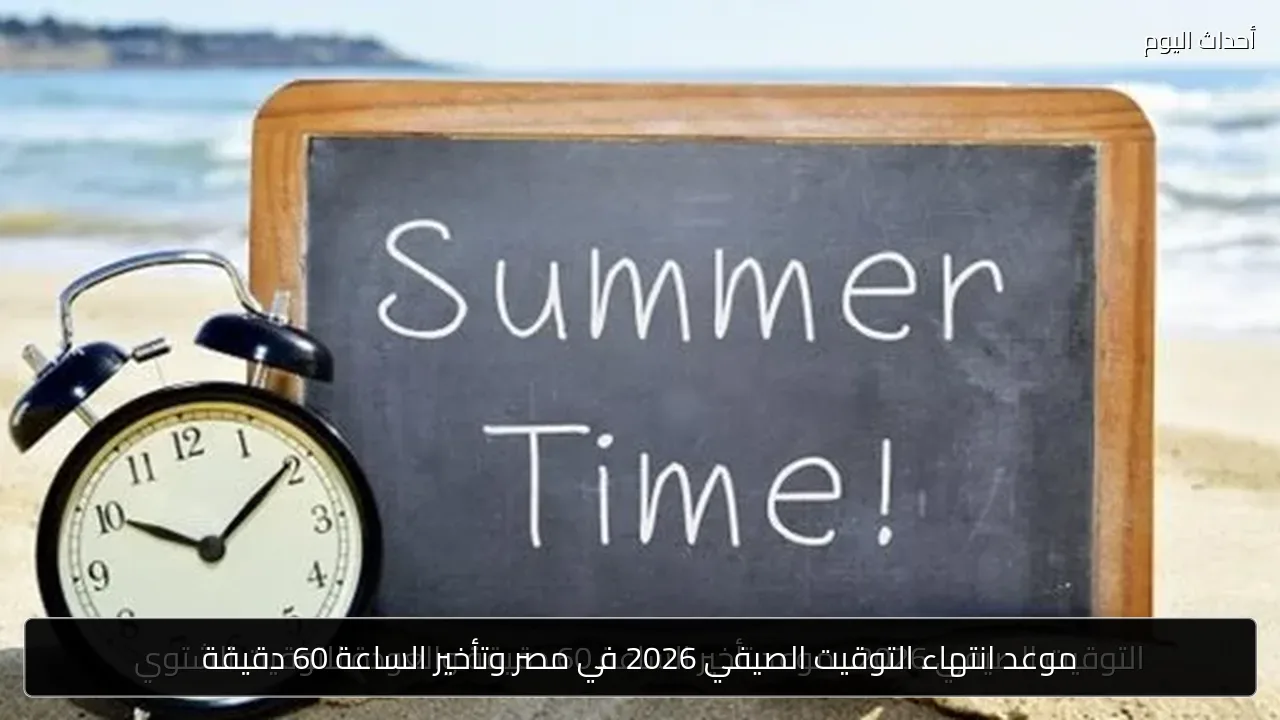 موعد انتهاء التوقيت الصيفي 2026 في مصر وتأخير الساعة 60 دقيقة