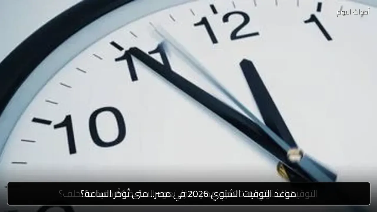 موعد التوقيت الشتوي 2026 في مصر.. متى تُؤخَّر الساعة؟